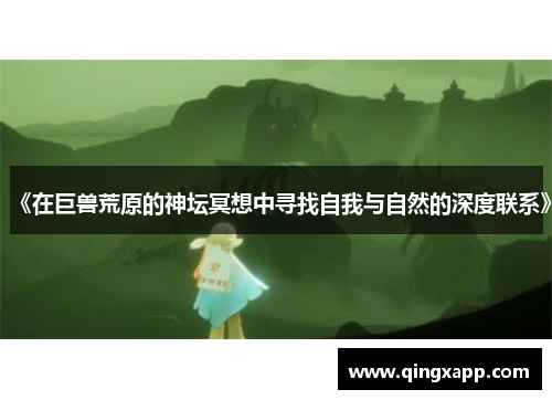 《在巨兽荒原的神坛冥想中寻找自我与自然的深度联系》